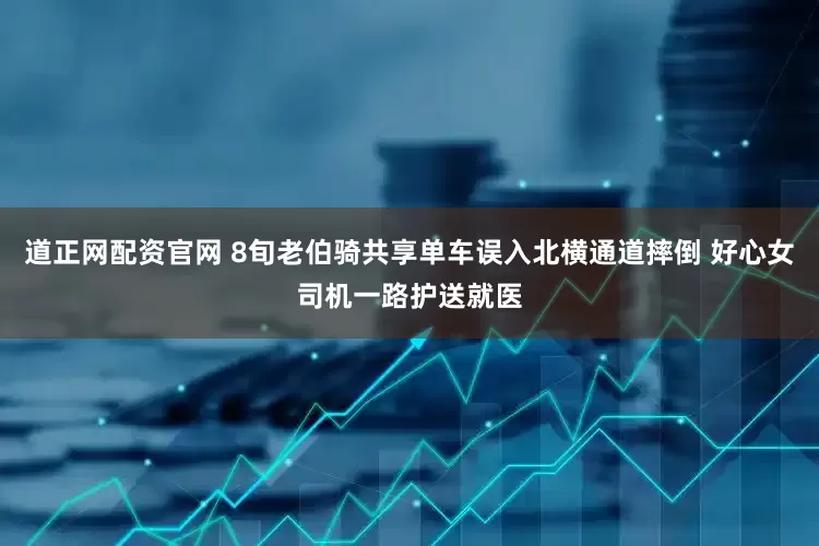 道正网配资官网 8旬老伯骑共享单车误入北横通道摔倒 好心女司机一路护送就医