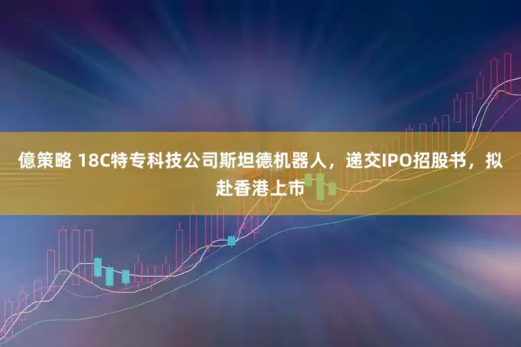 億策略 18C特专科技公司斯坦德机器人，递交IPO招股书，拟赴香港上市
