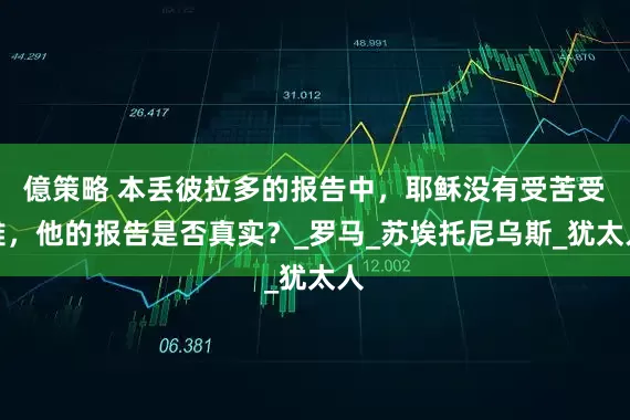 億策略 本丢彼拉多的报告中，耶稣没有受苦受难，他的报告是否真实？_罗马_苏埃托尼乌斯_犹太人