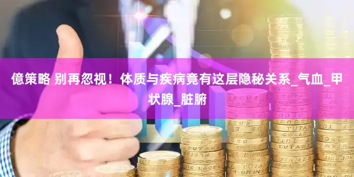 億策略 别再忽视！体质与疾病竟有这层隐秘关系_气血_甲状腺_脏腑