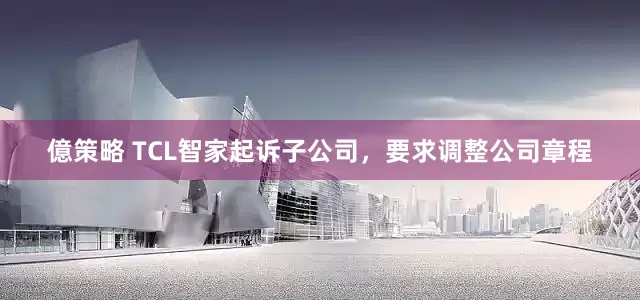 億策略 TCL智家起诉子公司，要求调整公司章程