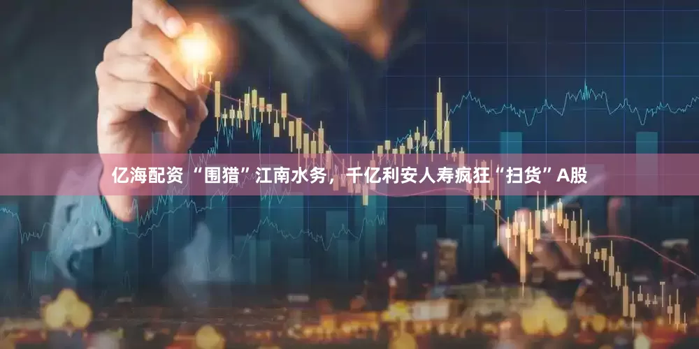 亿海配资 “围猎”江南水务，千亿利安人寿疯狂“扫货”A股