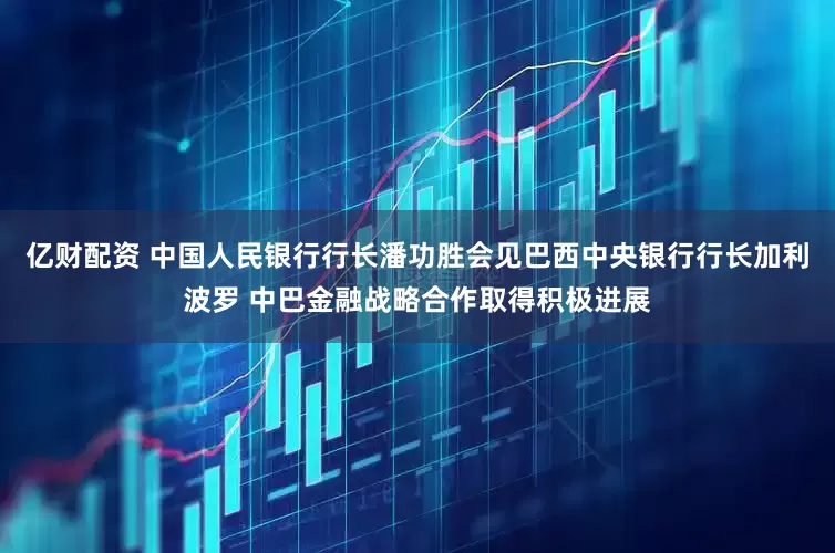 亿财配资 中国人民银行行长潘功胜会见巴西中央银行行长加利波罗 中巴金融战略合作取得积极进展