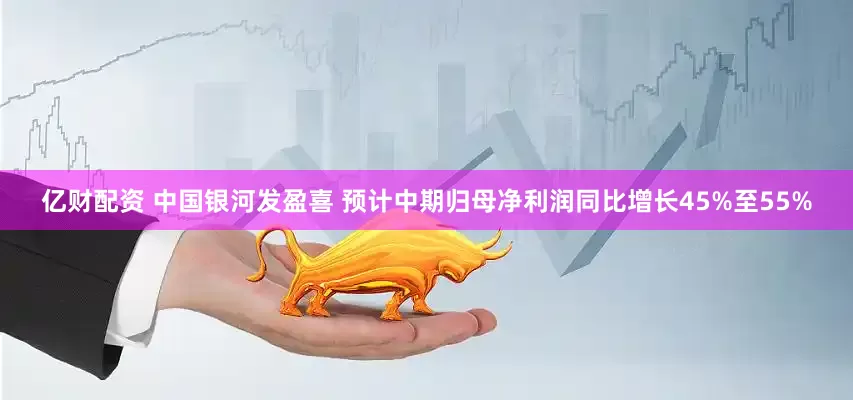 亿财配资 中国银河发盈喜 预计中期归母净利润同比增长45%至55%