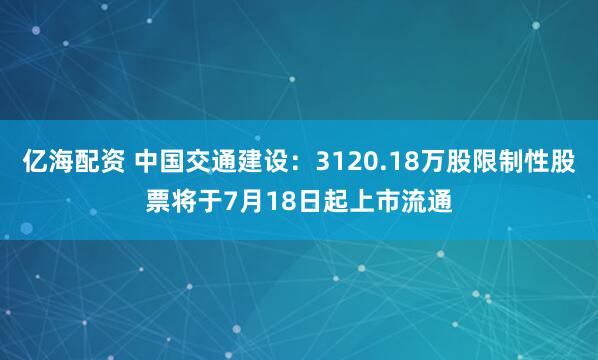 亿海配资 中国交通建设：3120.18万股限制性股票将于7月18日起上市流通