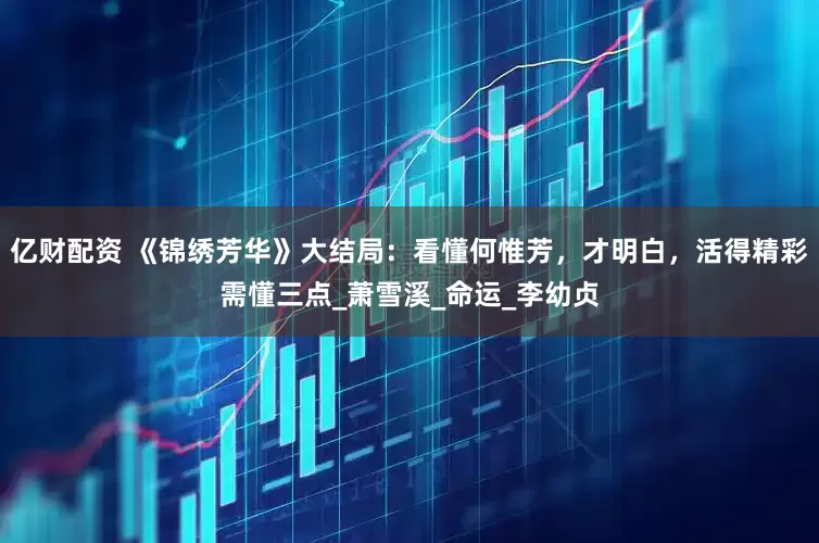 亿财配资 《锦绣芳华》大结局：看懂何惟芳，才明白，活得精彩需懂三点_萧雪溪_命运_李幼贞