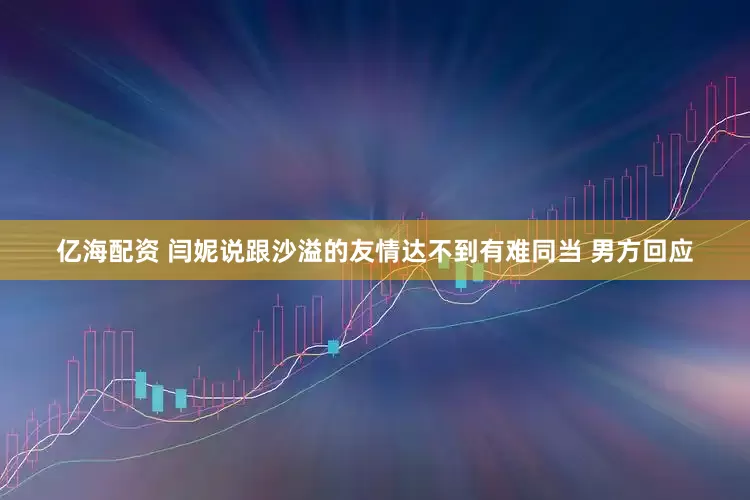 亿海配资 闫妮说跟沙溢的友情达不到有难同当 男方回应