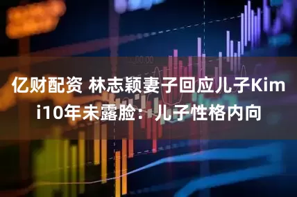 亿财配资 林志颖妻子回应儿子Kimi10年未露脸：儿子性格内向