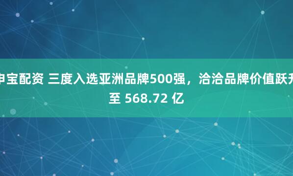 申宝配资 三度入选亚洲品牌500强，洽洽品牌价值跃升至 568.72 亿