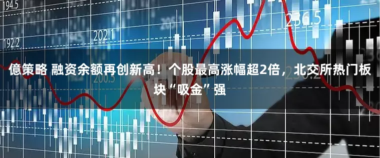 億策略 融资余额再创新高！个股最高涨幅超2倍，北交所热门板块“吸金”强