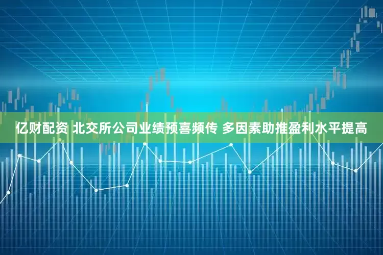 亿财配资 北交所公司业绩预喜频传 多因素助推盈利水平提高