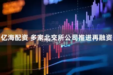 亿海配资 多家北交所公司推进再融资